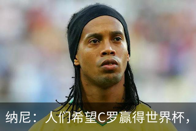 纳尼：人们希望C罗赢得世界杯，这将美好得如同迪士尼童话